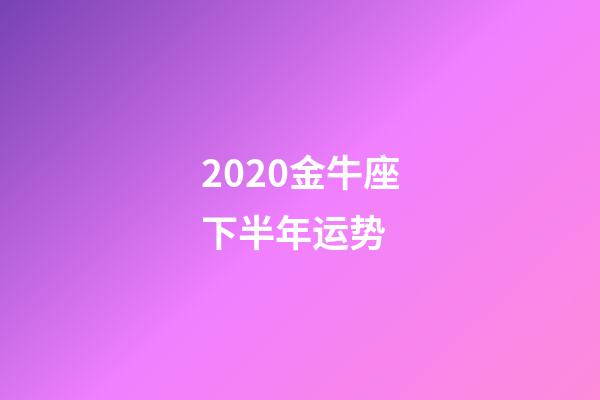 2020金牛座下半年运势 (金牛座下半年运势)-第1张-观点-玄机派